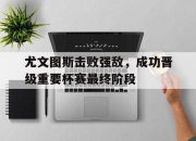 平博体育官网-包含尤文图斯击败强敌，成功晋级重要杯赛最终阶段的词条
