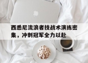 平博体育-关于西悉尼流浪者技战术演练密集，冲刺冠军全力以赴的信息