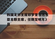 平博体育-包含韩国足协主席郑梦奎当选东亚足联主席，任期至明年3月的词条