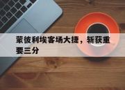 平博网站-包含蒙彼利埃客场大捷，斩获重要三分的词条