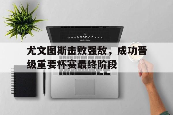 包含尤文图斯击败强敌，成功晋级重要杯赛最终阶段的词条