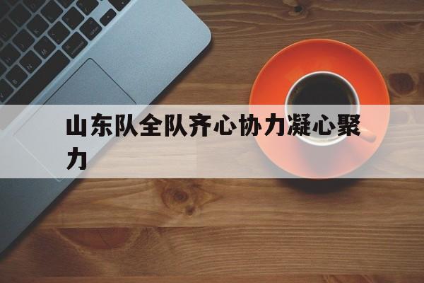 包含山东队全队齐心协力凝心聚力的词条