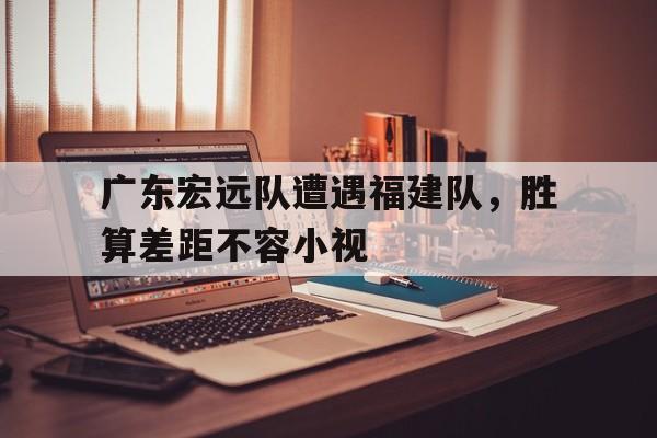 包含广东宏远队遭遇福建队，胜算差距不容小视的词条