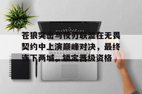 苍狼突击与夜刃联盟在无畏契约中上演巅峰对决，最终连下两城，锁定晋级资格