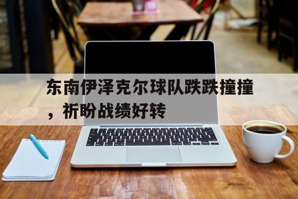 东南伊泽克尔球队跌跌撞撞，祈盼战绩好转的简单介绍